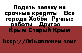 Подать заявку на срочные кредиты - Все города Хобби. Ручные работы » Другое   . Крым,Старый Крым